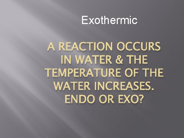 Exothermic A REACTION OCCURS IN WATER & THE TEMPERATURE OF THE WATER INCREASES. ENDO