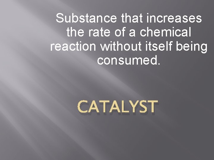 Substance that increases the rate of a chemical reaction without itself being consumed. CATALYST