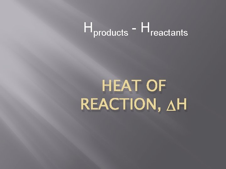 Hproducts - Hreactants HEAT OF REACTION, H 