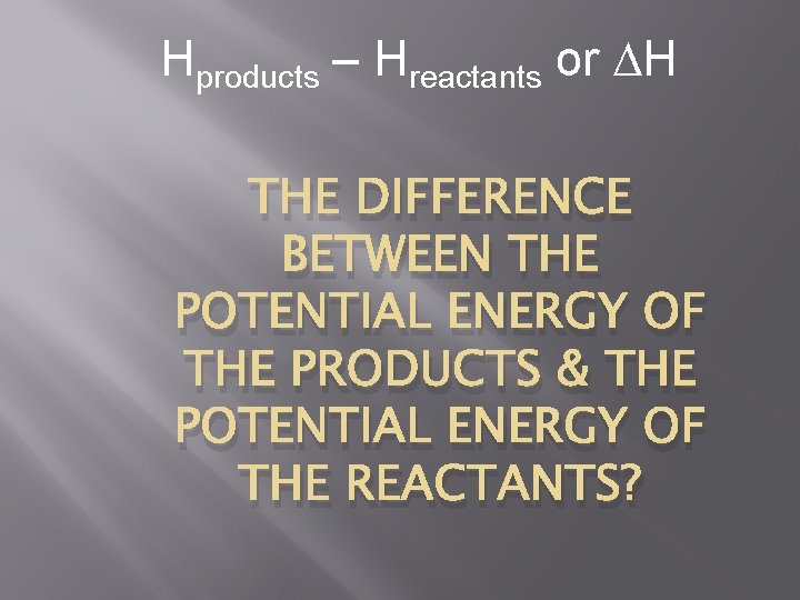 Hproducts – Hreactants or H THE DIFFERENCE BETWEEN THE POTENTIAL ENERGY OF THE PRODUCTS