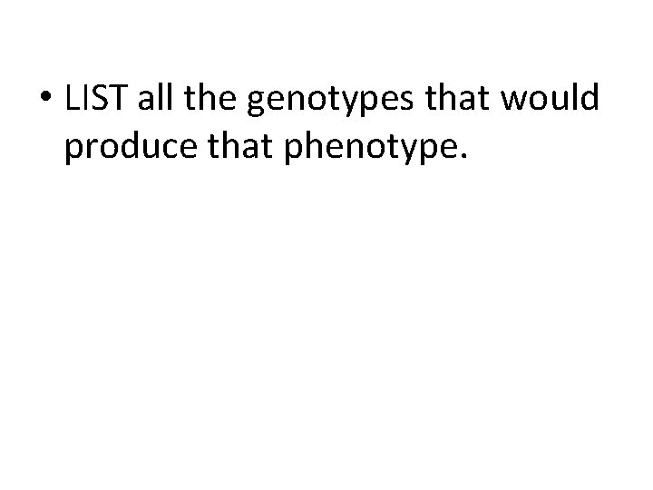  • LIST all the genotypes that would produce that phenotype. 