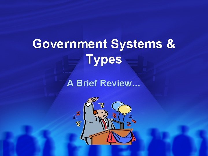 Government Systems & Types A Brief Review… Government Systems & Types A Brief Review…