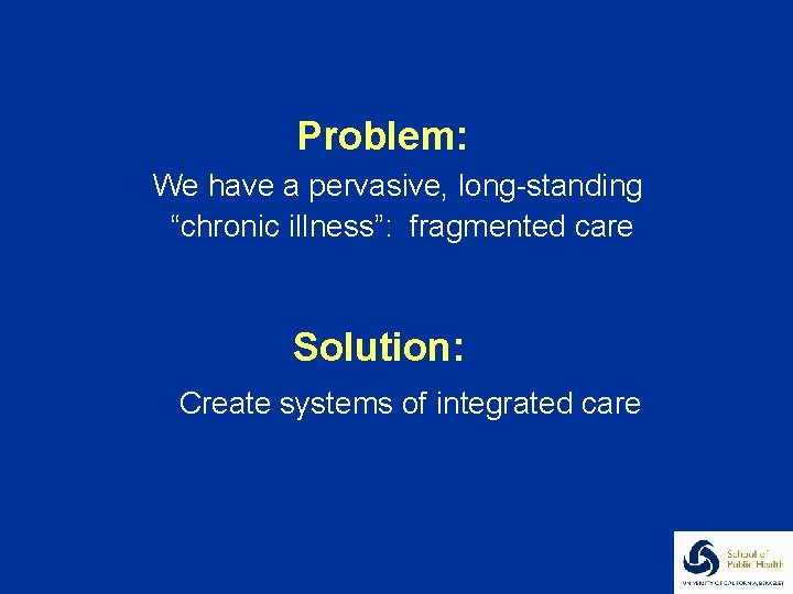 Problem: We have a pervasive, long-standing “chronic illness”: fragmented care Solution: Create systems of