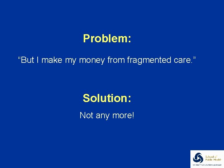 Problem: “But I make my money from fragmented care. ” Solution: Not any more!