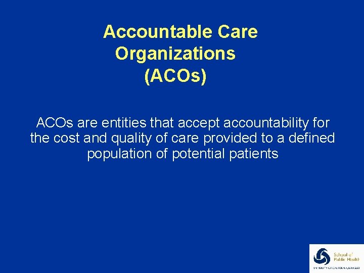 Accountable Care Organizations (ACOs) ACOs are entities that accept accountability for the cost and