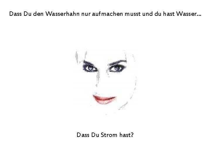 Dass Du den Wasserhahn nur aufmachen musst und du hast Wasser… Dass Du Strom