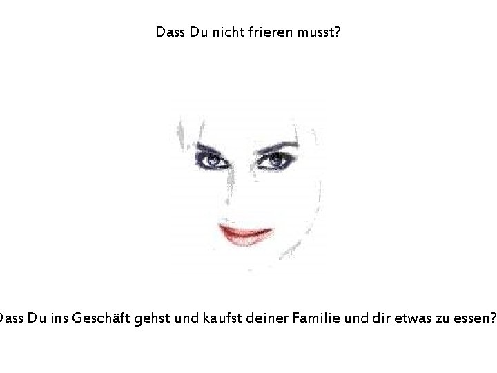 Dass Du nicht frieren musst? Dass Du ins Geschäft gehst und kaufst deiner Familie