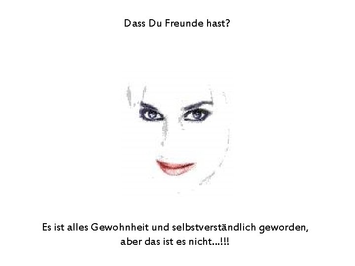 Dass Du Freunde hast? Es ist alles Gewohnheit und selbstverständlich geworden, aber das ist