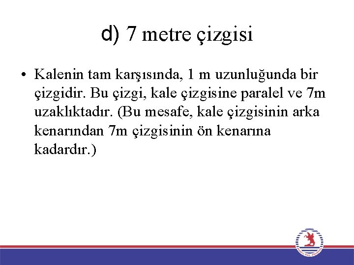 d) 7 metre çizgisi • Kalenin tam karşısında, 1 m uzunluğunda bir çizgidir. Bu