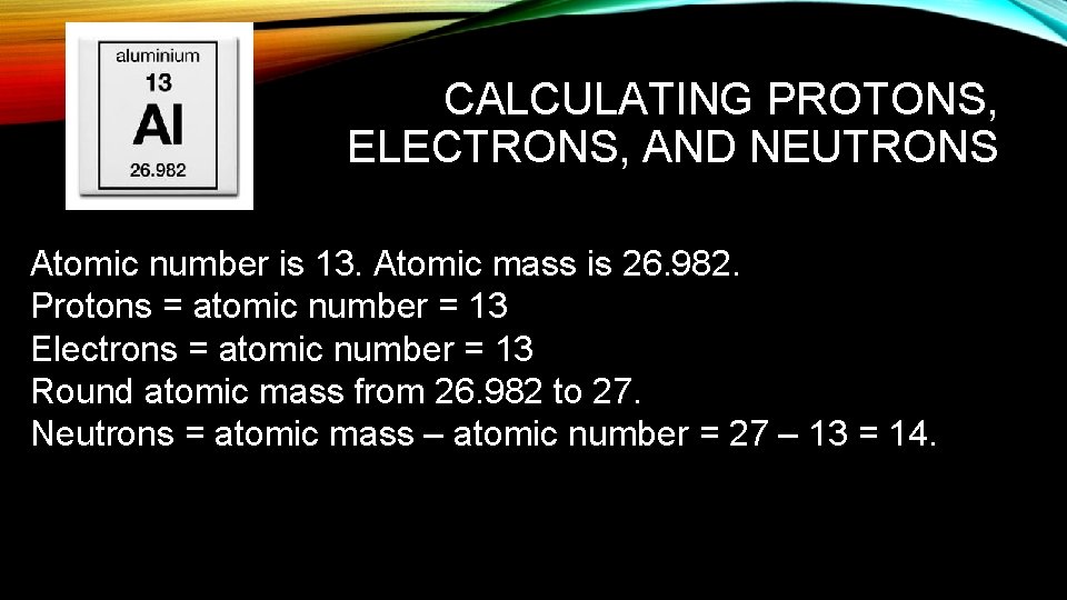 CALCULATING PROTONS, ELECTRONS, AND NEUTRONS Atomic number is 13. Atomic mass is 26. 982.