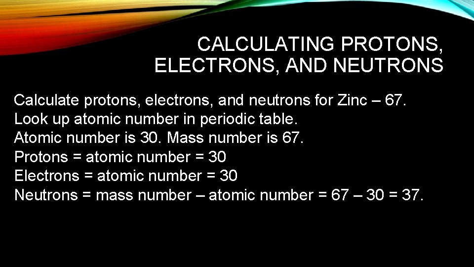 CALCULATING PROTONS, ELECTRONS, AND NEUTRONS Calculate protons, electrons, and neutrons for Zinc – 67.