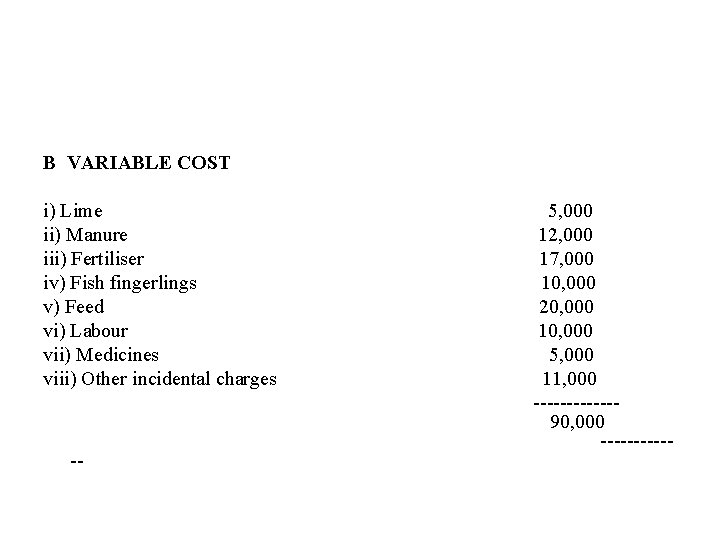B VARIABLE COST i) Lime ii) Manure iii) Fertiliser iv) Fish fingerlings v) Feed