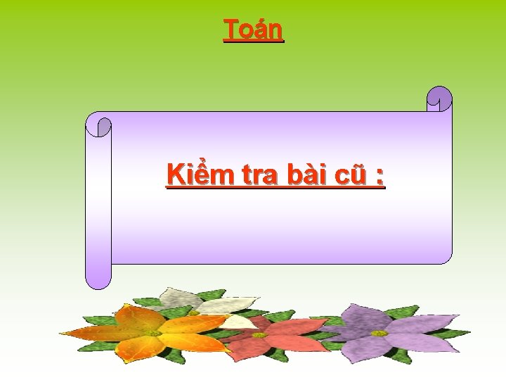 Toán Kiểm tra bài cũ : 