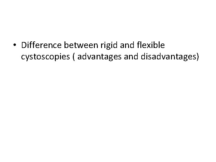  • Difference between rigid and flexible cystoscopies ( advantages and disadvantages) 