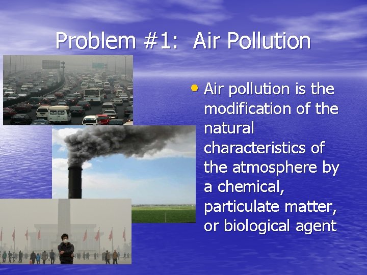 Problem #1: Air Pollution • Air pollution is the modification of the natural characteristics