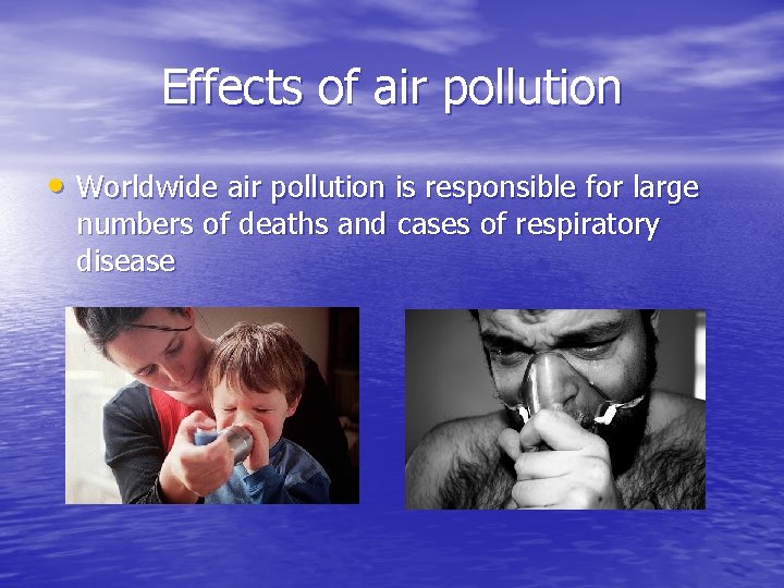 Effects of air pollution • Worldwide air pollution is responsible for large numbers of