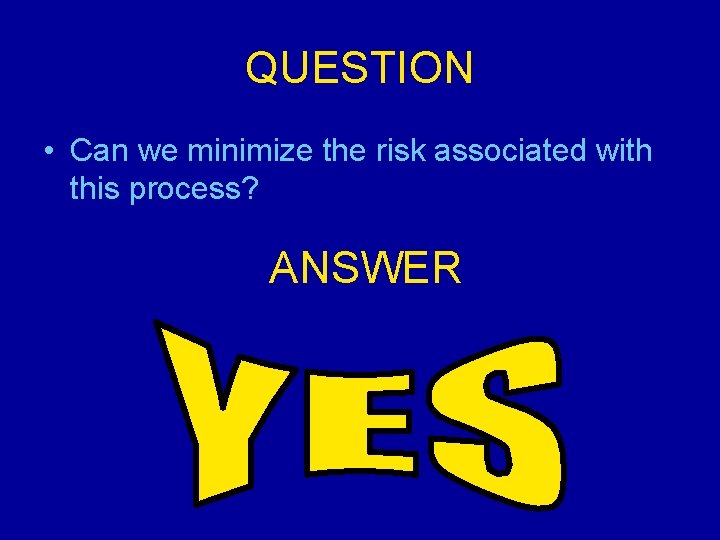 QUESTION • Can we minimize the risk associated with this process? ANSWER 