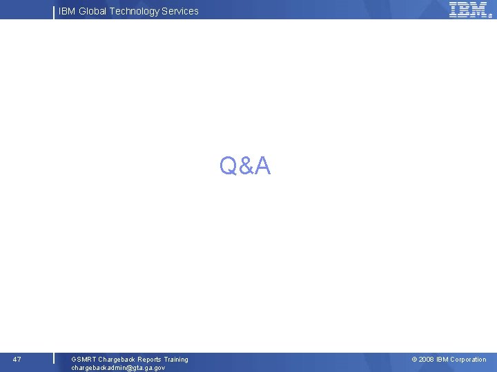 IBM Global Technology Services Q&A 47 GSMRT Chargeback Reports Training chargebackadmin@gta. gov © 2008
