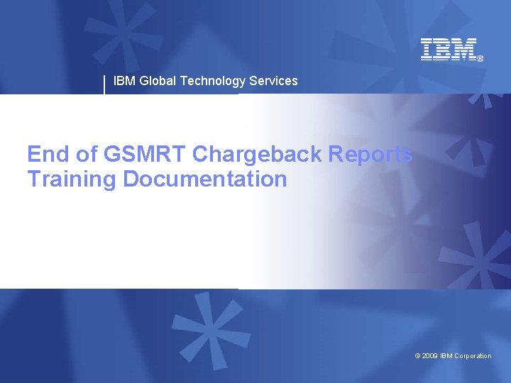 IBM Global Technology Services End of GSMRT Chargeback Reports Training Documentation © 2009 IBM