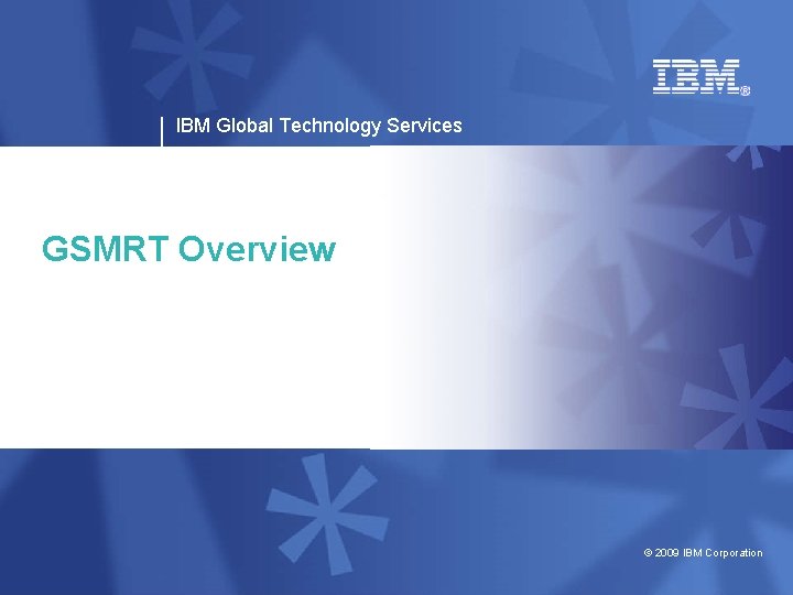 IBM Global Technology Services GSMRT Overview © 2009 IBM Corporation 