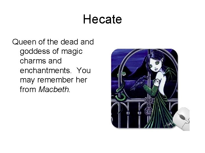Hecate Queen of the dead and goddess of magic charms and enchantments. You may