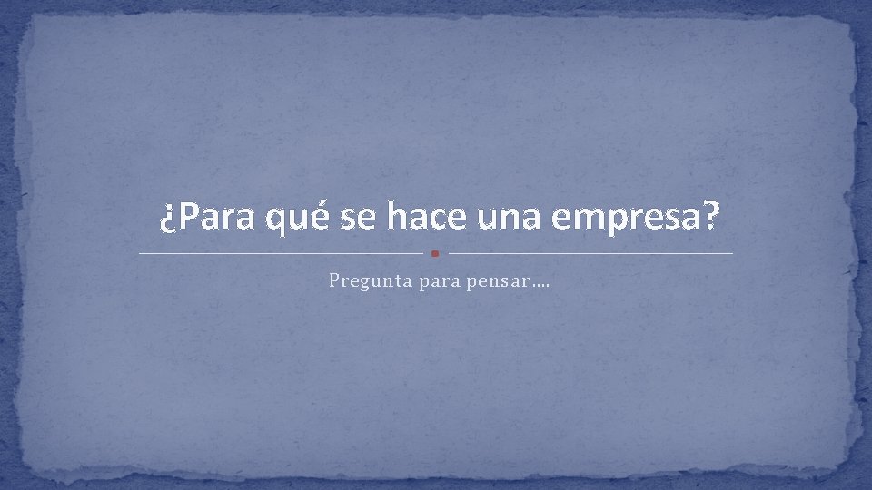 ¿Para qué se hace una empresa? Pregunta para pensar…. 