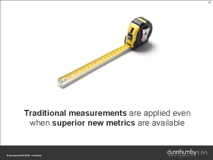 12 Traditional measurements are applied even when superior new metrics are available © dunnhumby.