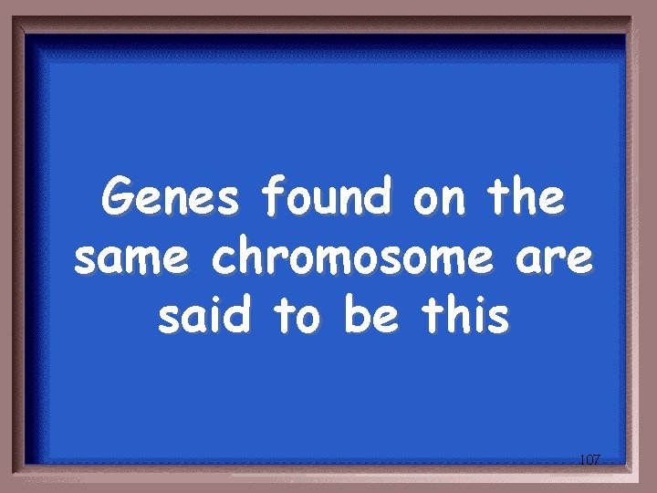 Genes found on the same chromosome are said to be this 107 