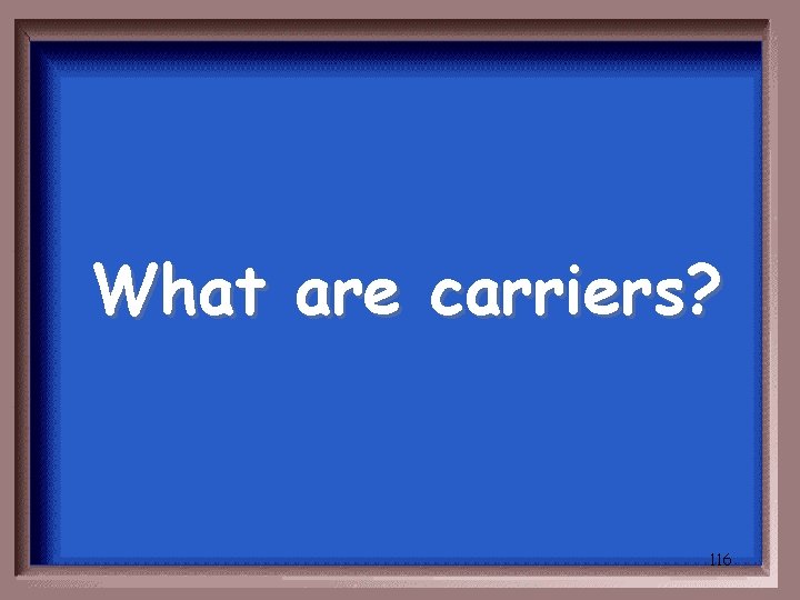 What are carriers? 116 