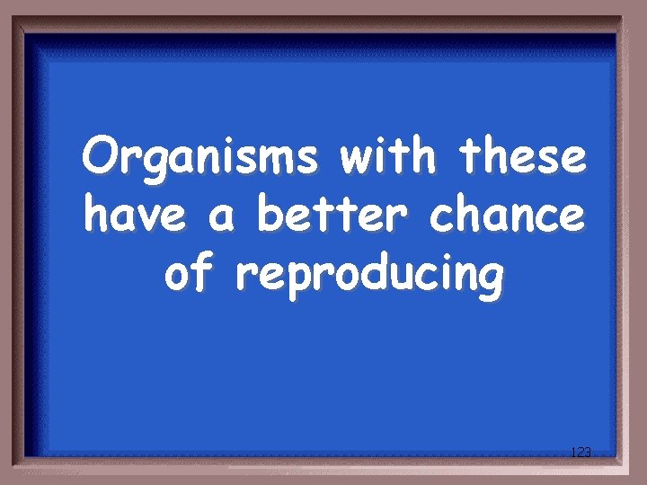 Organisms with these have a better chance of reproducing 123 
