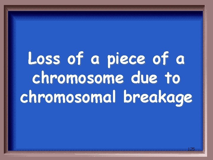 Loss of a piece of a chromosome due to chromosomal breakage 125 