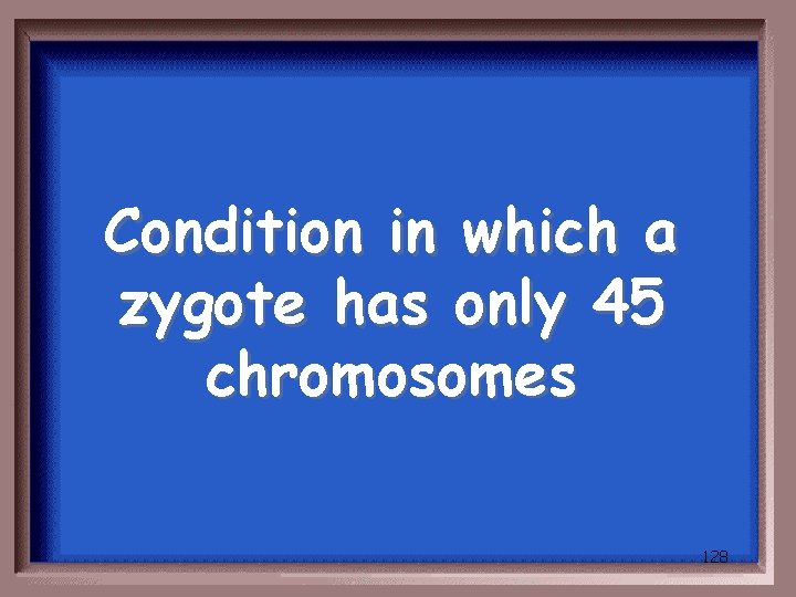 Condition in which a zygote has only 45 chromosomes 128 