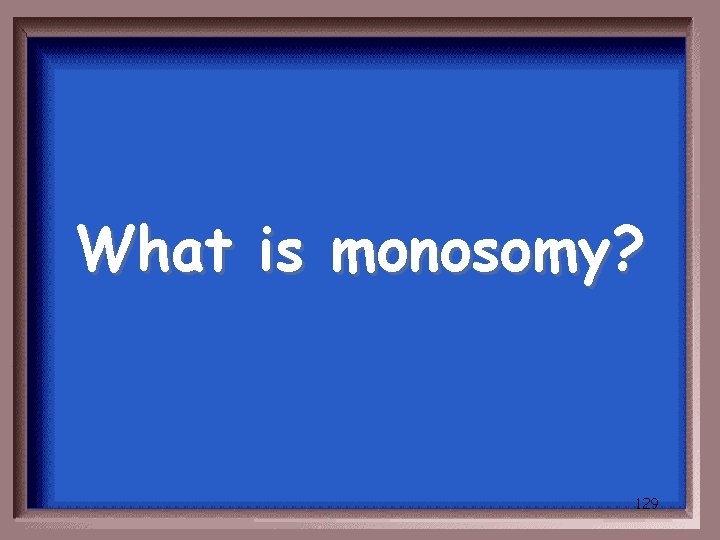 What is monosomy? 129 