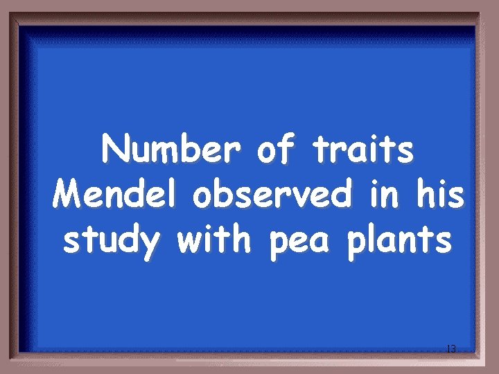Number of traits Mendel observed in his study with pea plants 13 