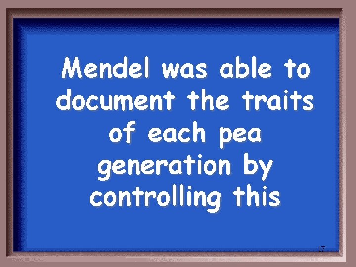 Mendel was able to document the traits of each pea generation by controlling this