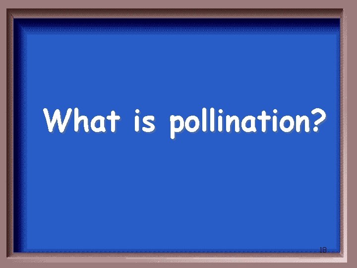 What is pollination? 18 