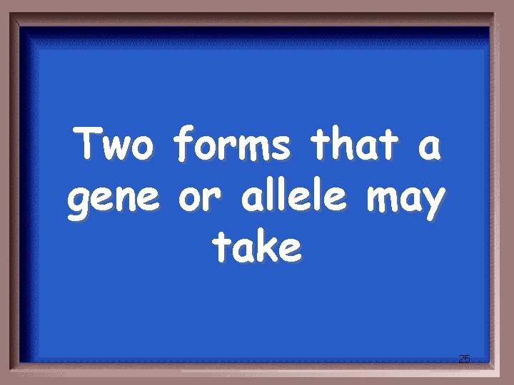 Two forms that a gene or allele may take 25 
