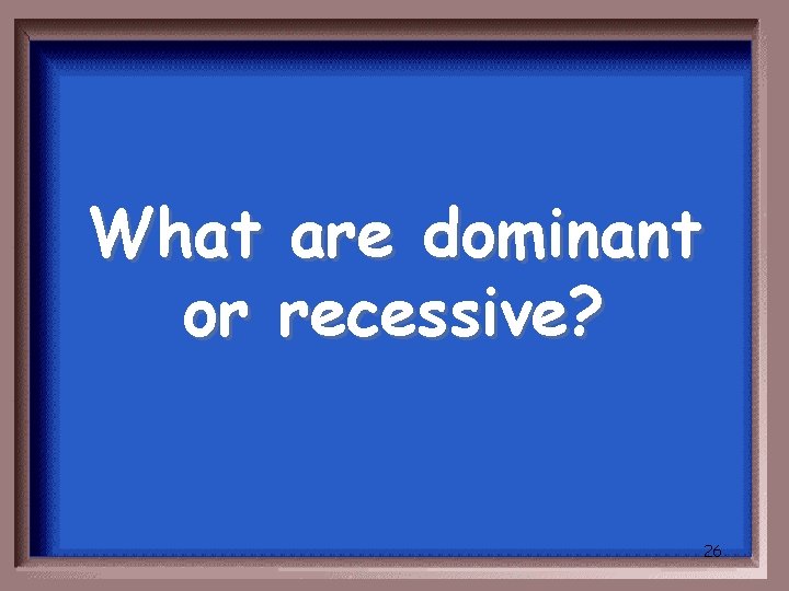 What are dominant or recessive? 26 