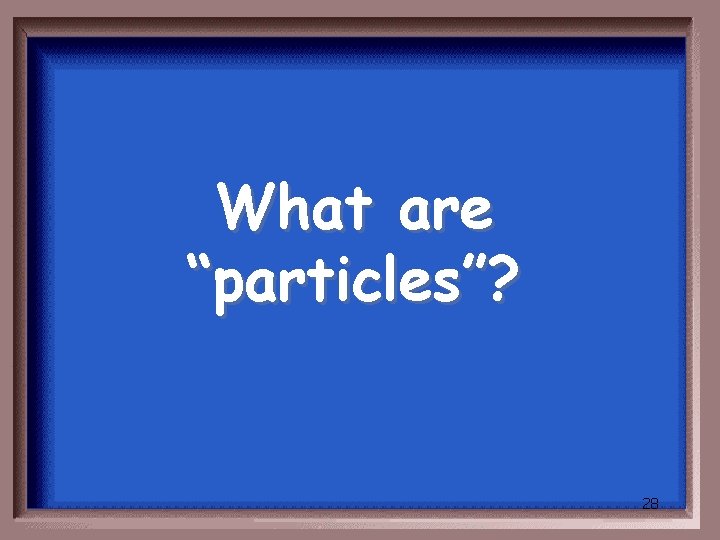 What are “particles”? 28 