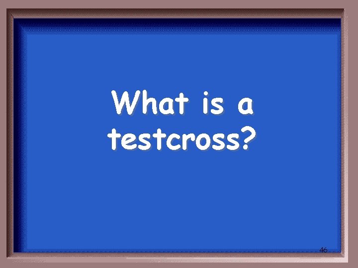 What is a testcross? 46 