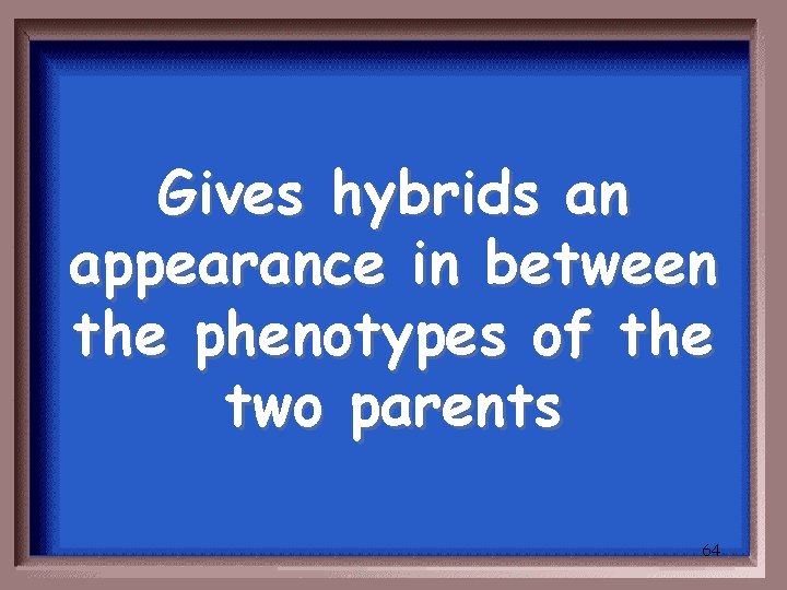 Gives hybrids an appearance in between the phenotypes of the two parents 64 