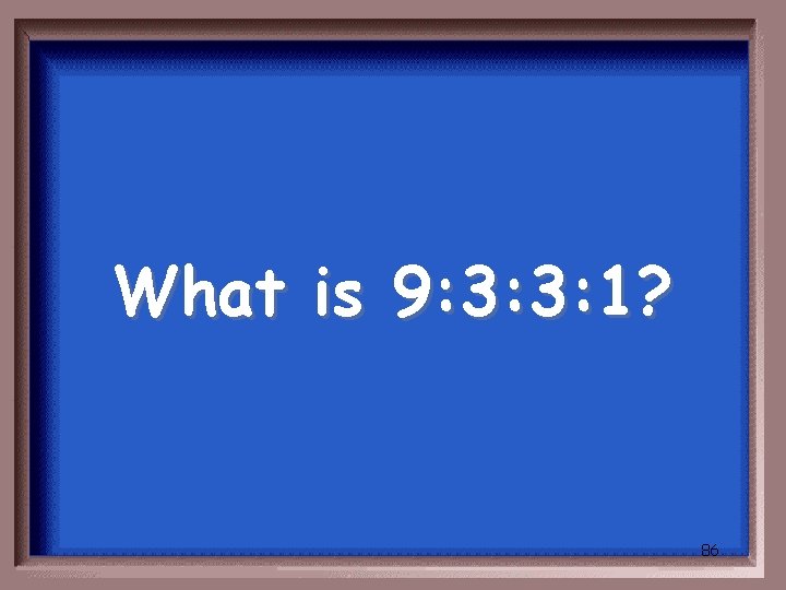 What is 9: 3: 3: 1? 86 