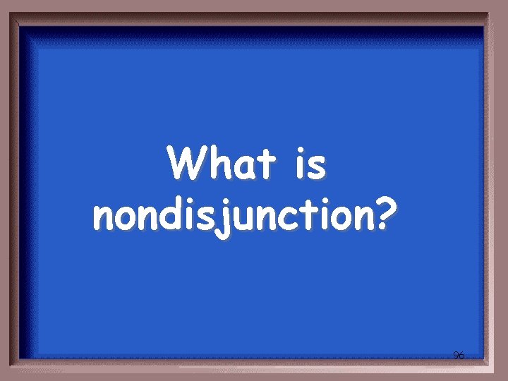 What is nondisjunction? 96 