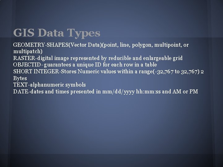 GIS Data Types GEOMETRY-SHAPES(Vector Data)(point, line, polygon, multipoint, or multipatch) RASTER-digital image represented by GIS Data Types GEOMETRY-SHAPES(Vector Data)(point, line, polygon, multipoint, or multipatch) RASTER-digital image represented by