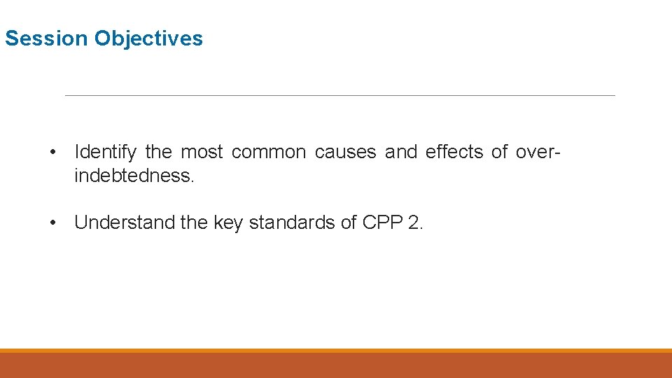 Session Objectives • Identify the most common causes and effects of overindebtedness. • Understand