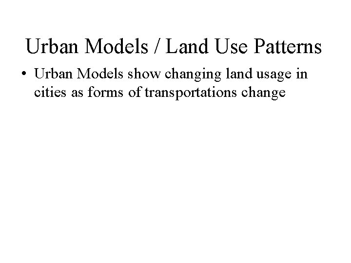 Urban Models / Land Use Patterns • Urban Models show changing land usage in