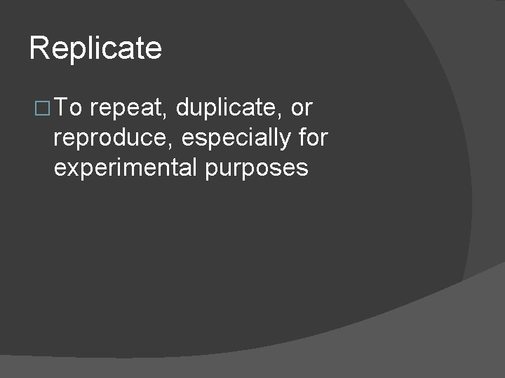 Replicate � To repeat, duplicate, or reproduce, especially for experimental purposes 