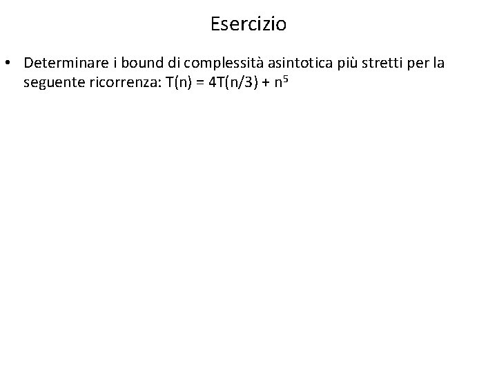 Esercizio • Determinare i bound di complessità asintotica più stretti per la seguente ricorrenza: