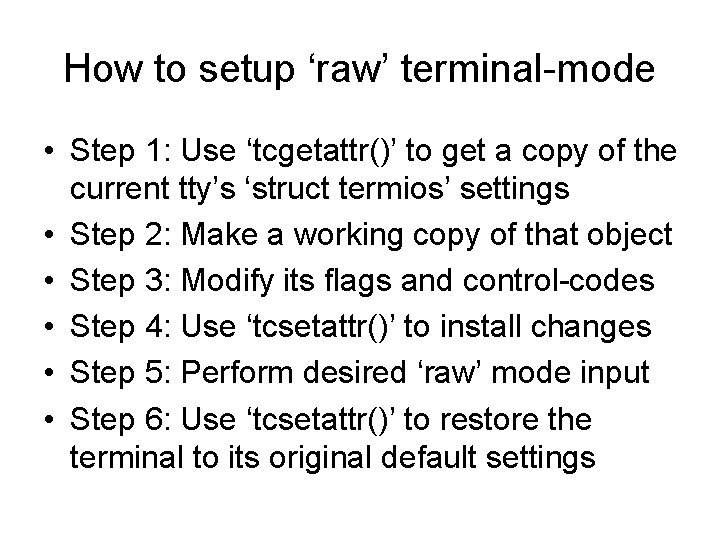 How to setup ‘raw’ terminal-mode • Step 1: Use ‘tcgetattr()’ to get a copy How to setup ‘raw’ terminal-mode • Step 1: Use ‘tcgetattr()’ to get a copy
