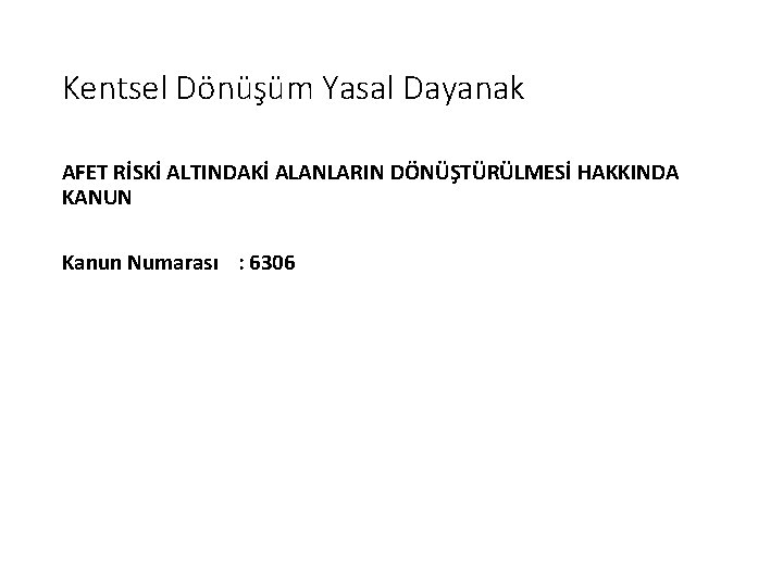 Kentsel Dönüşüm Yasal Dayanak AFET RİSKİ ALTINDAKİ ALANLARIN DÖNÜŞTÜRÜLMESİ HAKKINDA KANUN Kanun Numarası :